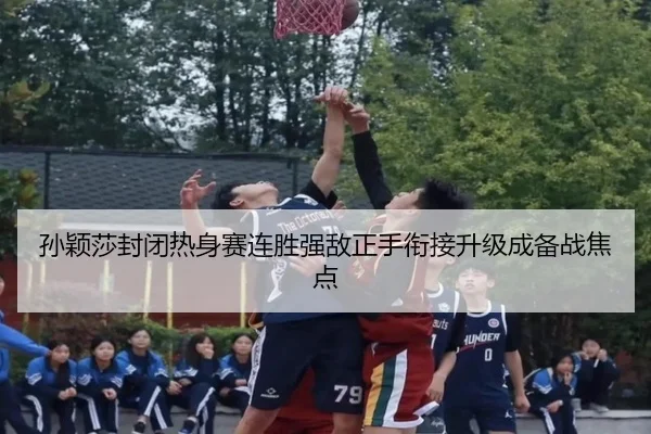 孙颖莎封闭热身赛连胜强敌正手衔接升级成备战焦点